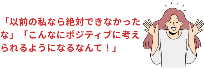 「以前の私なら絶対できなかったな」「こんなにポジティブに考えられるようになるなんて！」