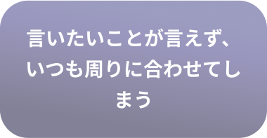 言いたいことが言えず、いつも周りに合わせてしまう