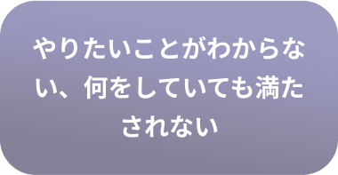 やりたいことがわからない、何をしていても満たされない