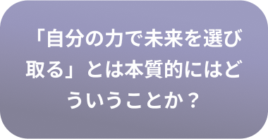 「自分の力で未来を選び取る」とは本質的にはどういうことか？